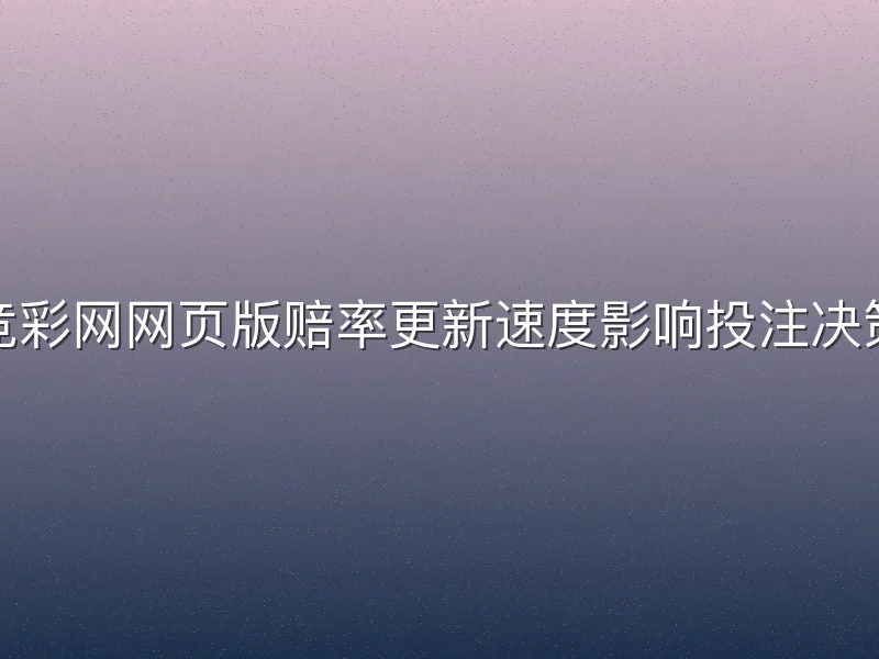 竞彩网网页版赔率更新速度影响投注决策